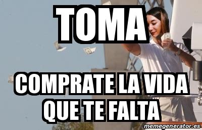 Meme Personalizado Toma Comprate La Vida Que Te Falta