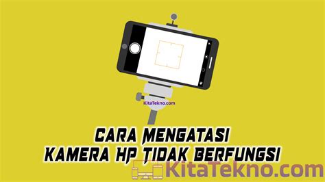 Langkah Mudah Mengatasi Kamera Hp Tidak Berfungsi Baik Kita Tekno