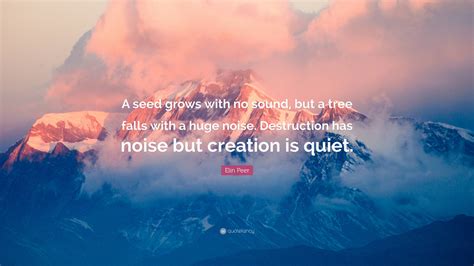 Elin Peer Quote: “A seed grows with no sound, but a tree falls with a