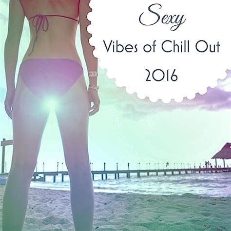 Sexy Vibes Of Chill Out 2016 The Best Chillout Ever Sexy