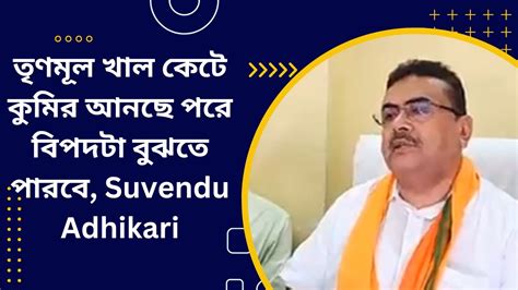 তৃণমূল খাল কেটে কুমির আনছে পরে বিপদটা বুঝতে পারবে Suvendu Adhikari