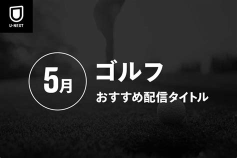 【ライブ配信】2023年5月のゴルフ配信リストを一挙紹介 コンテンツloverメディア U Next Square