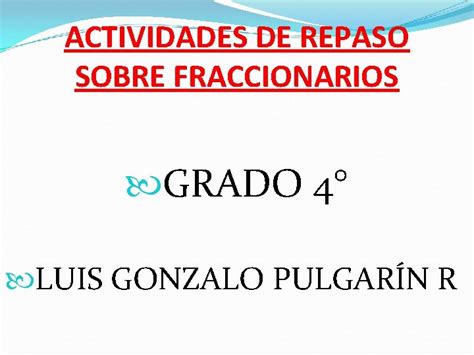 FRACCIONES Profesor LUIS GONZALO PULGARIN R Cuarto Grado