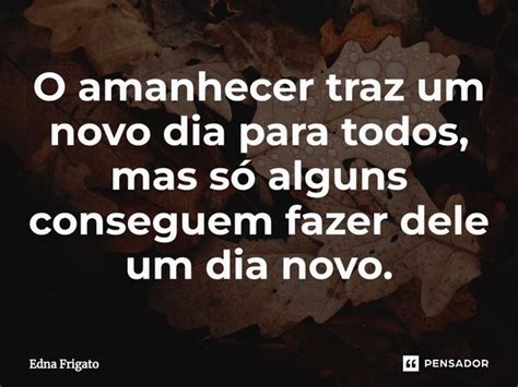 ⁠o Amanhecer Traz Um Novo Dia Para Edna Frigato Pensador