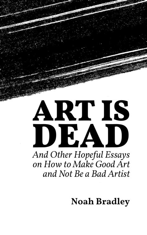 Art Is Dead And Other Hopeful Essays On How To Make Good Art And Not