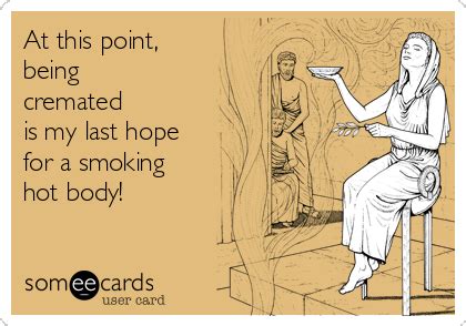 At This Point Being Cremated Is My Last Hope For A Smoking Hot Body