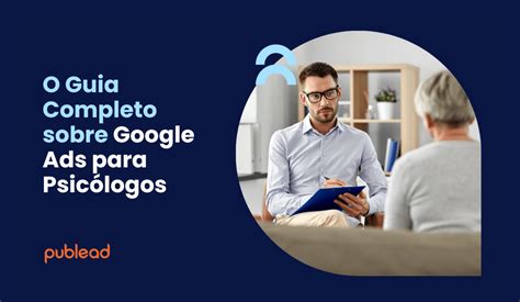 O Guia Completo Sobre Google Ads Para Psic Logos Publead