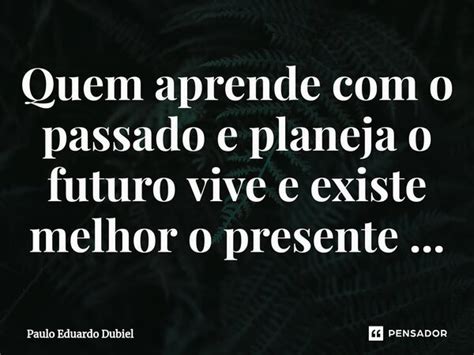 ⁠quem Aprende Com O Passado E Planeja Paulo Eduardo Dubiel Pensador