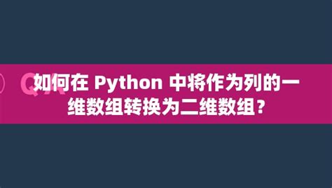 如何在 Python 中将作为列的一维数组转换为二维数组？python一维数组转二维数组 Csdn博客