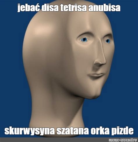 Meme Jebać Disa Tetrisa Anubisa Skurwysyna Szatana Orka Pizde All