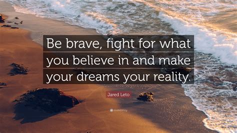 Jared Leto Quote “be Brave Fight For What You Believe In And Make Your Dreams Your Reality”