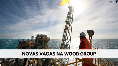 Wood Group Tem Mais De 30 Novas Vagas Offshore E Onshore Abertas Para