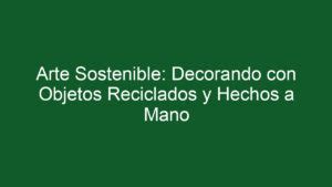 ᐈ Arte Sostenible Decorando Con Objetos Reciclados Y Hechos A Mano