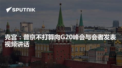 克宫：普京不打算向g20峰会与会者发表视频讲话 2023年9月7日 俄罗斯卫星通讯社