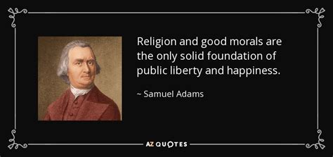 Samuel Adams quote: Religion and good morals are the only solid ...