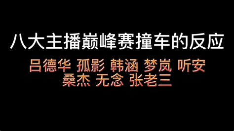 八大主播巅峰赛撞车的反应，吕德华 桑杰 孤影 听安 张老三 韩涵哔哩哔哩bilibili