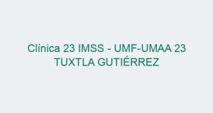 Clínica 23 IMSS UMF UMAA 23 TUXTLA GUTIÉRREZ 2023