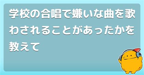 学校の合唱で嫌いな曲を歌わされることがあったかを教えて コロモー