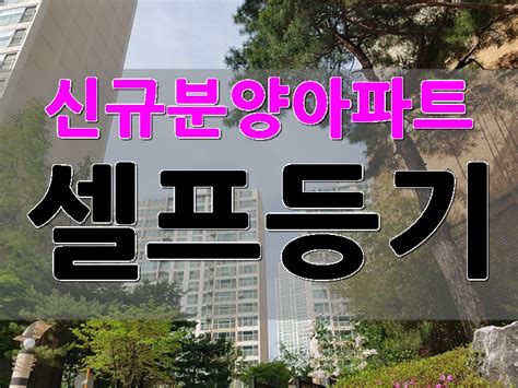 신규분양아파트 셀프등기 사전입력확인서 네이버 블로그