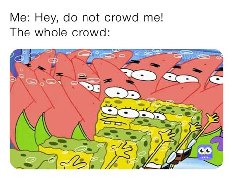 Me: Hey, do not crowd me! The whole crowd: | @spongebob_memer1234 | Memes