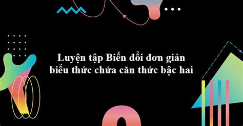 Luyện tập Biến đổi đơn giản biểu thức chứa căn thức bậc hai tiếp theo