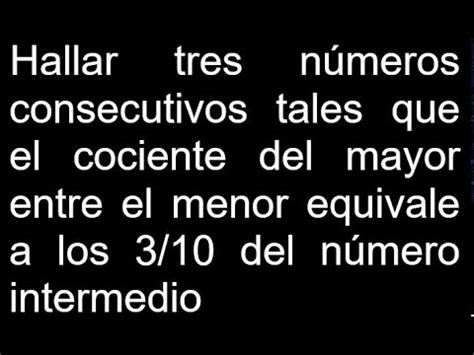 Hallar tres números consecutivos tales que el cociente del mayor entre