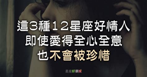 注意！這3種類型的「12星座好情人」，即使愛得全心全意，也不會被珍惜 星座好朋友