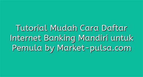 Tutorial Mudah Cara Daftar Internet Banking Mandiri Untuk Pemula