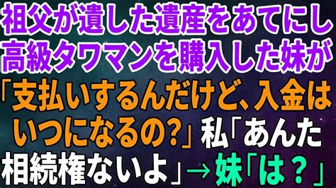 【スカッとする話】祖父が遺した遺産を狙い高級タワマンを購入した妹「支払いするんだけど、入金は いつになるの？」私「あんた相続権ないよ」→妹「は