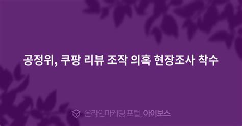 공정위 쿠팡 리뷰 조작 의혹 현장조사 착수 마케팅 뉴스 뉴스 아이보스