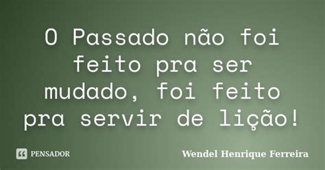 O Passado Não Foi Feito Pra Ser Mudado Wendel Henrique Ferreira