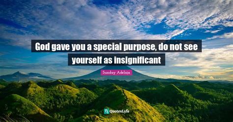 God Gave You A Special Purpose Do Not See Yourself As Insignificant