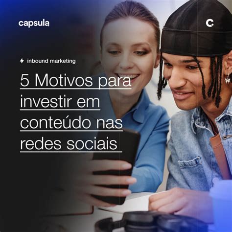 5 Motivos Para Investir Em Conteúdo Nas Redes Sociais Capsula Agência De Marketing Digital E