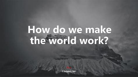 How Do We Make The World Work R Buckminster Fuller Quote Hd