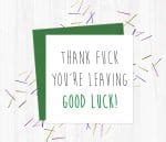 Thank Fuck You Re Leaving Good Luck You Said It Cards