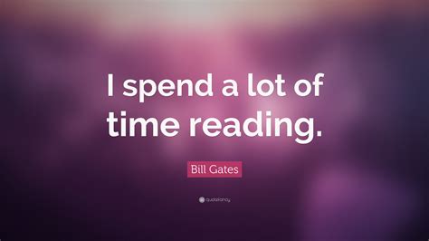 Bill Gates Quote “i Spend A Lot Of Time Reading ”