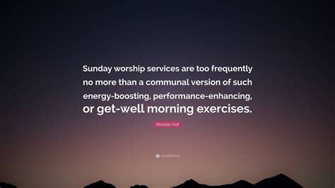 Miroslav Volf Quote: “Sunday worship services are too frequently no ...