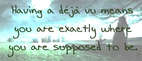 Having A Deja Vu Means You Are Exactly Where You Are Supposed To Be And