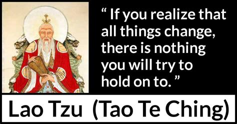 Lao Tzu If You Realize That All Things Change There Is Nothing”