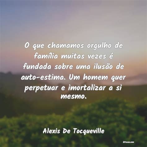 Frases De Alexis De Tocqueville O Que Chamamos Orgulho De Fam