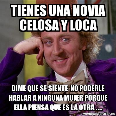 Meme Willy Wonka Tienes Una Novia Celosa Y Loca Dime Que Se Siente No