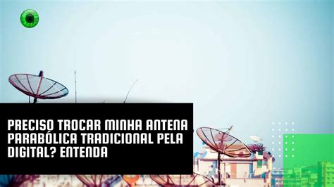 Preciso trocar minha antena parabólica tradicional pela digital