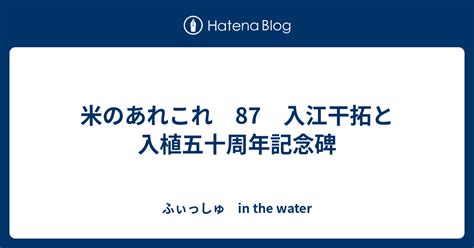 米のあれこれ 87 入江干拓と入植五十周年記念碑 ふぃっしゅ In The Water