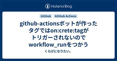 Github Actionsボットが作ったタグではoncretetagがトリガーされないのでworkflowrunをつかう くらげになりたい。