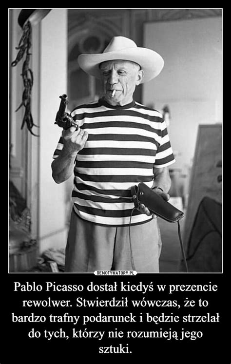 Pablo Picasso Dosta Kiedy W Prezencie Rewolwer Stwierdzi W Wczas