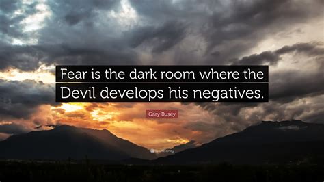 Gary Busey Quote “fear Is The Dark Room Where The Devil Develops His Negatives ”