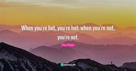 When You Re Hot You Re Hot When You Re Not You Re Not Quote By Flip Wilson QuotesLyfe