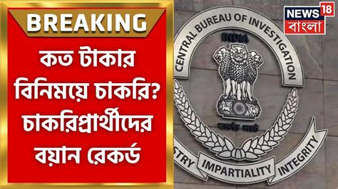 Cbi কীভাবে চাকরি কত টাকার লেনদেন চাকরিপ্রাপকদের বয়ান রেকর্ড Cbi এর