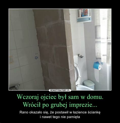 Wczoraj Ojciec By Sam W Domu Wr Ci Po Grubej Imprezie