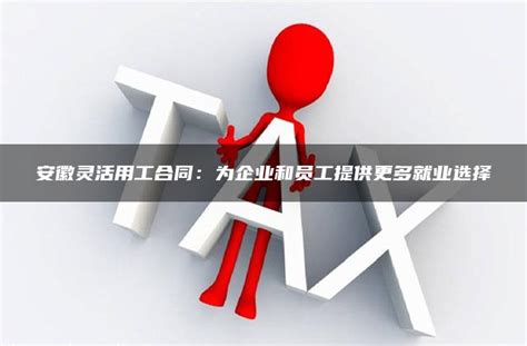 安徽灵活用工合同：为企业和员工提供更多就业选择 灵活用工平台